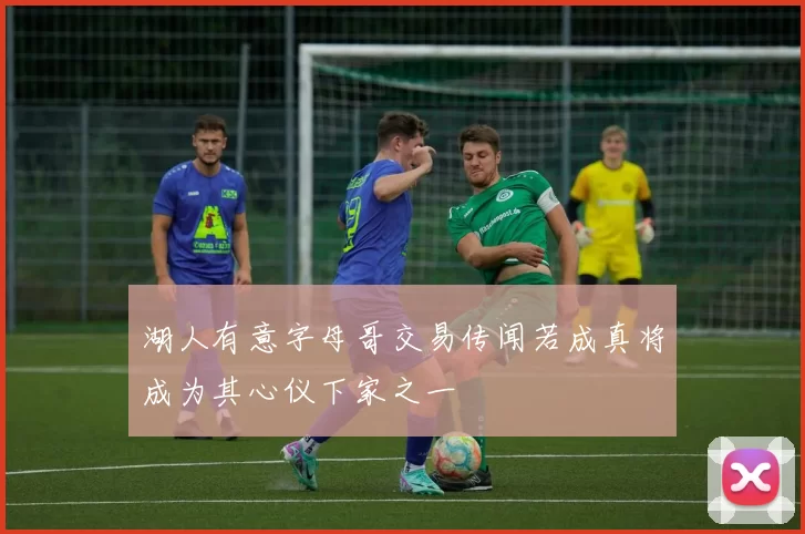 湖人有意字母哥交易传闻若成真将成为其心仪下家之一