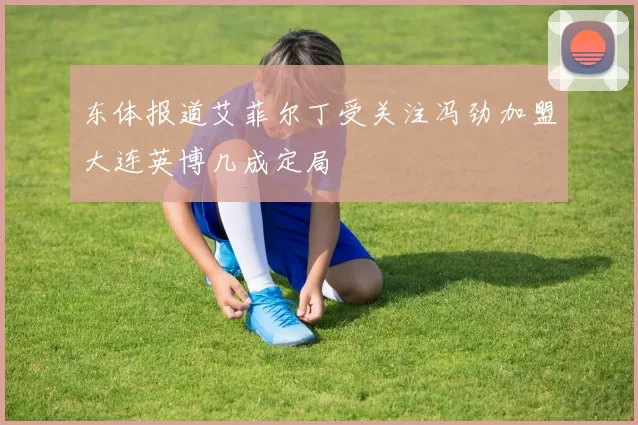 东体报道艾菲尔丁受关注冯劲加盟大连英博几成定局
