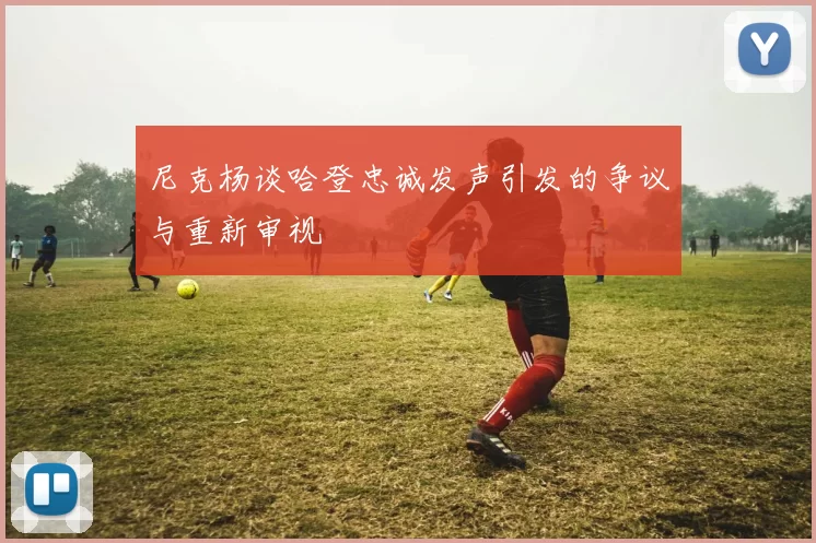 尼克杨谈哈登忠诚发声引发的争议与重新审视