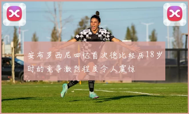 安布罗西尼回忆首次德比经历18岁时的竞争激烈程度令人震惊