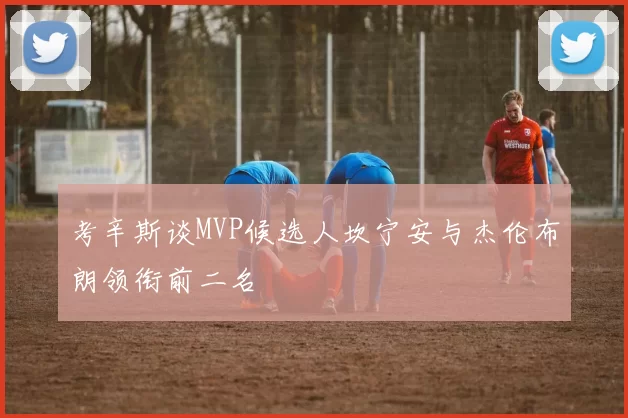考辛斯谈MVP候选人坎宁安与杰伦布朗领衔前二名