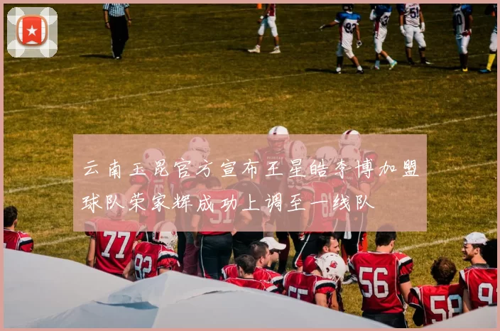 云南玉昆官方宣布王星皓李博加盟球队荣家辉成功上调至一线队
