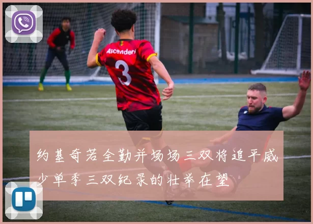 约基奇若全勤并场场三双将追平威少单季三双纪录的壮举在望