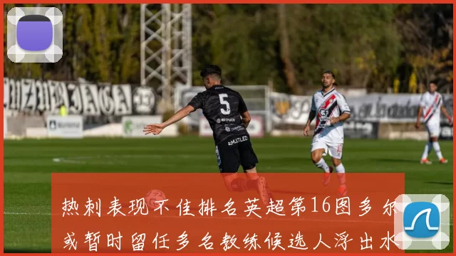 热刺表现不佳排名英超第16图多尔或暂时留任多名教练候选人浮出水面
