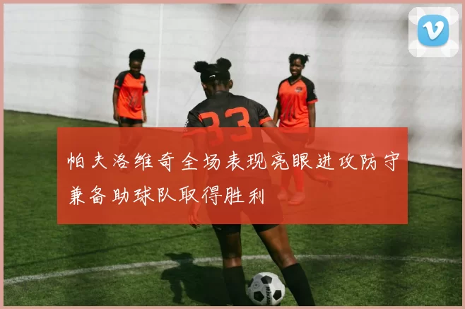 帕夫洛维奇全场表现亮眼进攻防守兼备助球队取得胜利