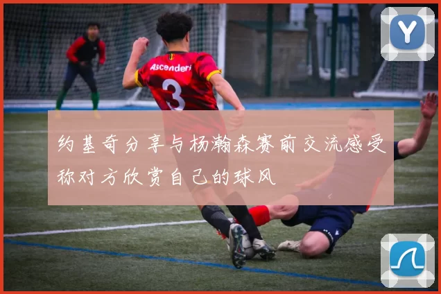约基奇分享与杨瀚森赛前交流感受称对方欣赏自己的球风