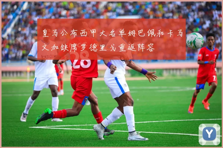 皇马公布西甲大名单姆巴佩和卡马文加缺席罗德里戈重返阵容