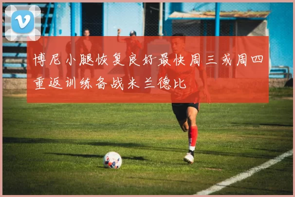 博尼小腿恢复良好最快周三或周四重返训练备战米兰德比