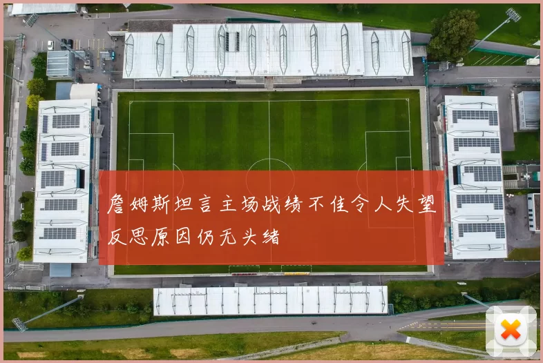 詹姆斯坦言主场战绩不佳令人失望反思原因仍无头绪