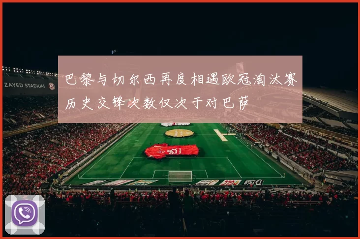 巴黎与切尔西再度相遇欧冠淘汰赛历史交锋次数仅次于对巴萨
