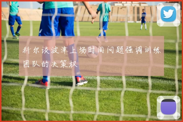 科尔谈波津上场时间问题强调训练团队的决策权