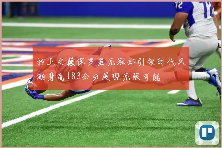 控卫之巅保罗虽无冠却引领时代风潮身高183公分展现无限可能